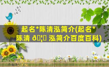 起名*
陈清泓简介(起名*
陈清 🦉 泓简介百度百科)